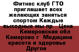  Фитнес клуб ГТО приглашает всех желающих заняться спортом Каждые выходные мы пр › Цена ­ 100 - Кемеровская обл., Кемерово г. Медицина, красота и здоровье » Другое   